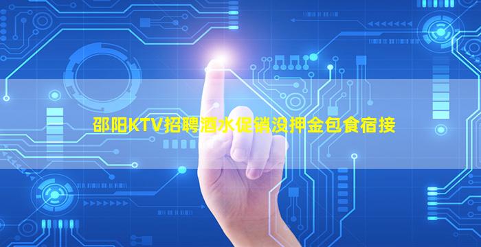 邵阳KTV招聘酒水促销没押金包食宿接